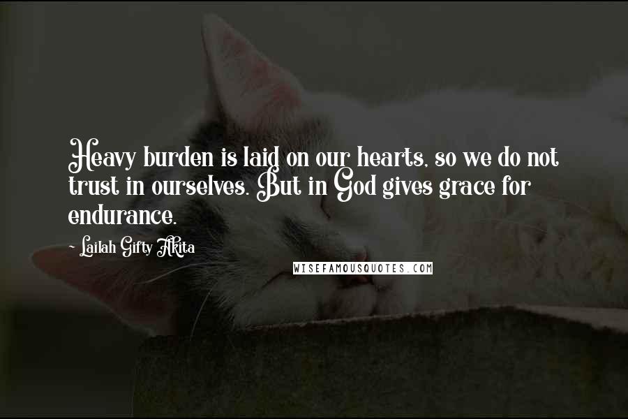 Lailah Gifty Akita Quotes: Heavy burden is laid on our hearts, so we do not trust in ourselves. But in God gives grace for endurance.