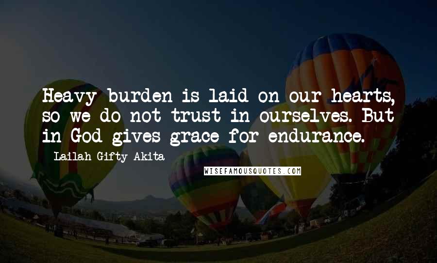 Lailah Gifty Akita Quotes: Heavy burden is laid on our hearts, so we do not trust in ourselves. But in God gives grace for endurance.