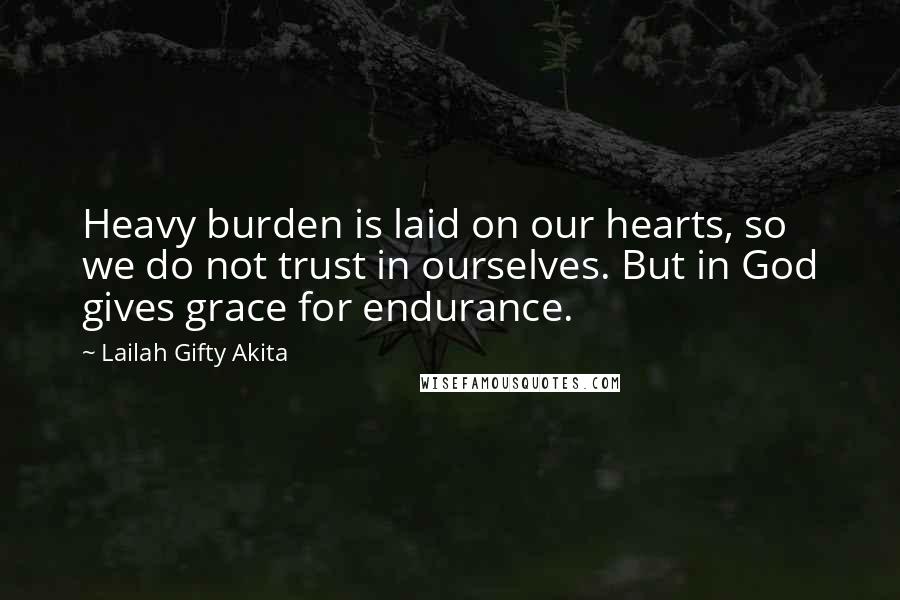 Lailah Gifty Akita Quotes: Heavy burden is laid on our hearts, so we do not trust in ourselves. But in God gives grace for endurance.