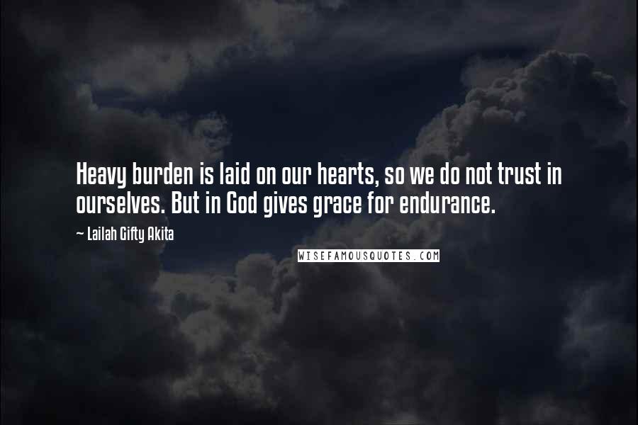 Lailah Gifty Akita Quotes: Heavy burden is laid on our hearts, so we do not trust in ourselves. But in God gives grace for endurance.