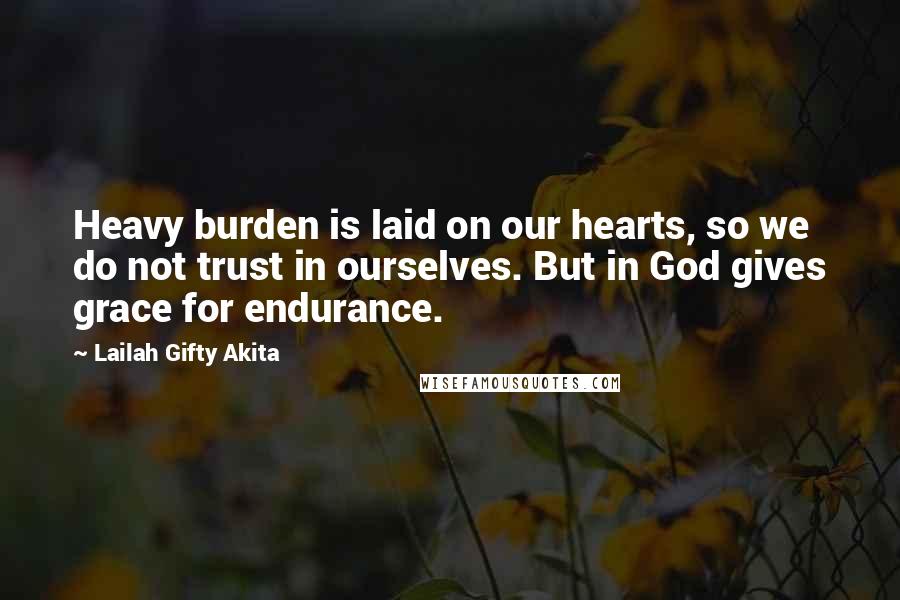 Lailah Gifty Akita Quotes: Heavy burden is laid on our hearts, so we do not trust in ourselves. But in God gives grace for endurance.