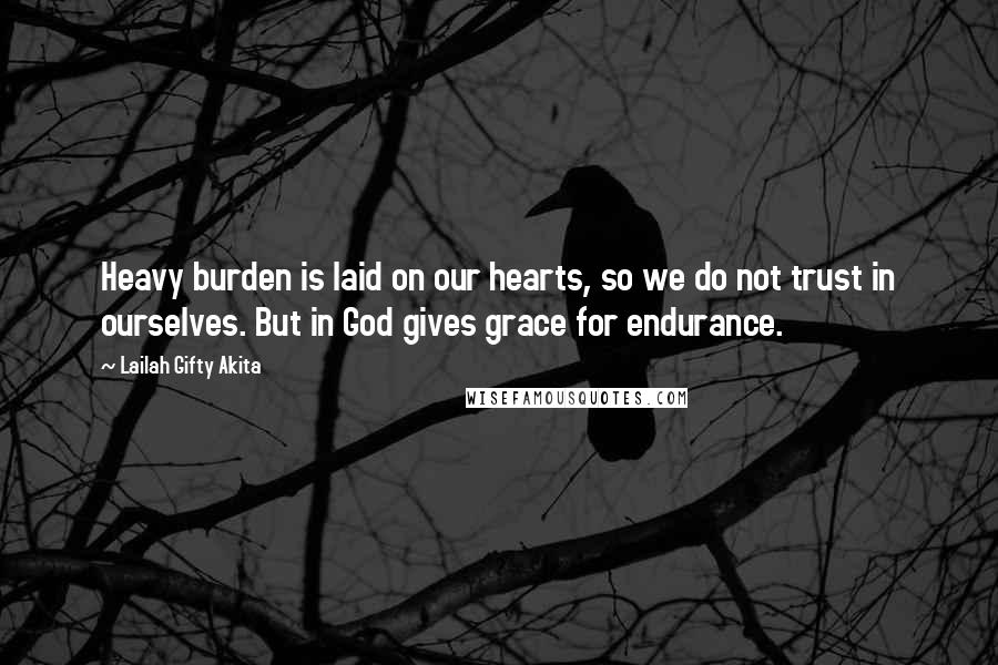 Lailah Gifty Akita Quotes: Heavy burden is laid on our hearts, so we do not trust in ourselves. But in God gives grace for endurance.