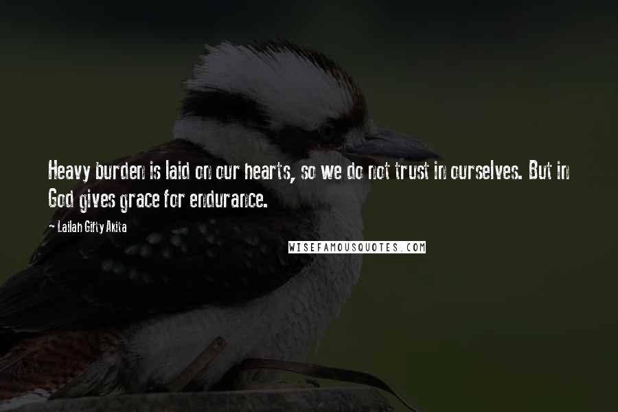 Lailah Gifty Akita Quotes: Heavy burden is laid on our hearts, so we do not trust in ourselves. But in God gives grace for endurance.