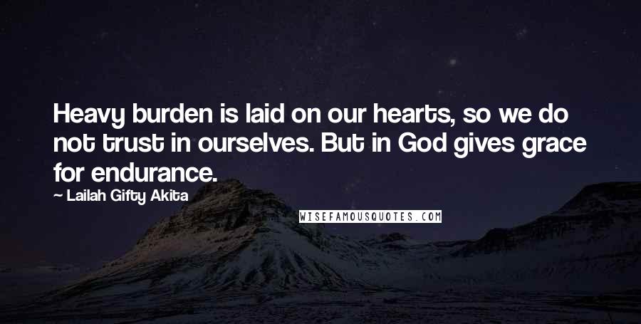 Lailah Gifty Akita Quotes: Heavy burden is laid on our hearts, so we do not trust in ourselves. But in God gives grace for endurance.