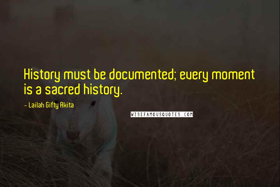 Lailah Gifty Akita Quotes: History must be documented; every moment is a sacred history.