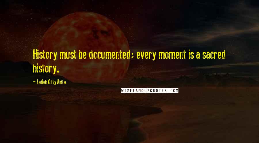 Lailah Gifty Akita Quotes: History must be documented; every moment is a sacred history.