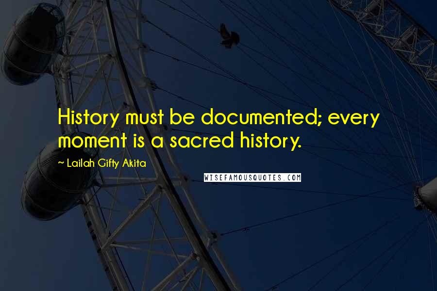 Lailah Gifty Akita Quotes: History must be documented; every moment is a sacred history.