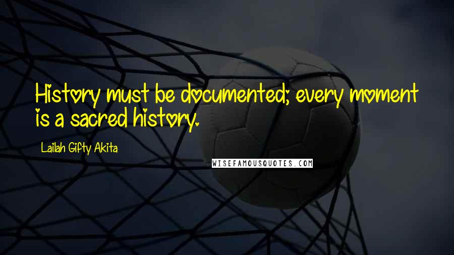 Lailah Gifty Akita Quotes: History must be documented; every moment is a sacred history.