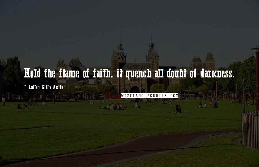 Lailah Gifty Akita Quotes: Hold the flame of faith, it quench all doubt of darkness.