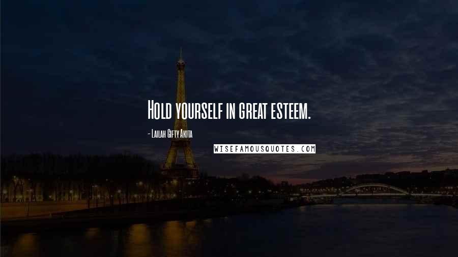 Lailah Gifty Akita Quotes: Hold yourself in great esteem.