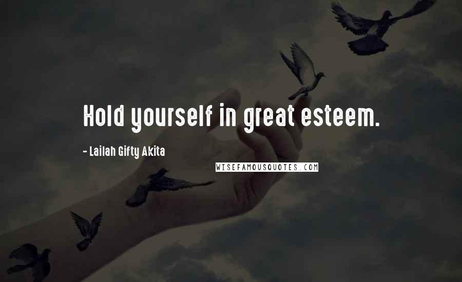 Lailah Gifty Akita Quotes: Hold yourself in great esteem.