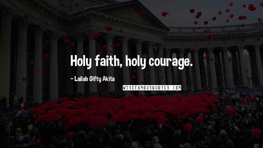 Lailah Gifty Akita Quotes: Holy faith, holy courage.