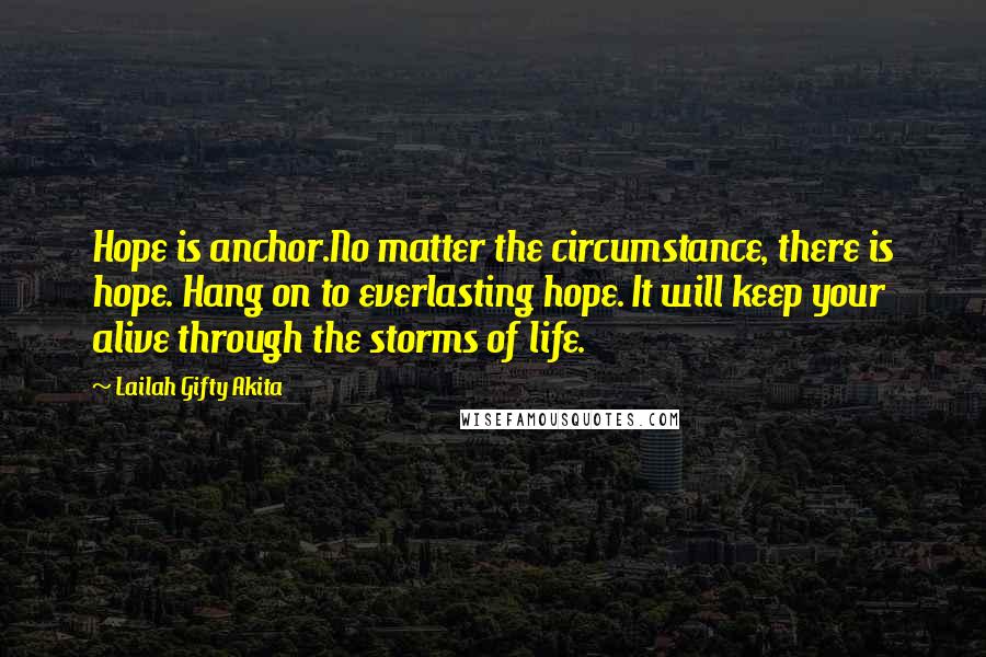 Lailah Gifty Akita Quotes: Hope is anchor.No matter the circumstance, there is hope. Hang on to everlasting hope. It will keep your alive through the storms of life.