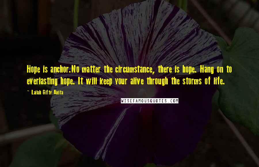Lailah Gifty Akita Quotes: Hope is anchor.No matter the circumstance, there is hope. Hang on to everlasting hope. It will keep your alive through the storms of life.