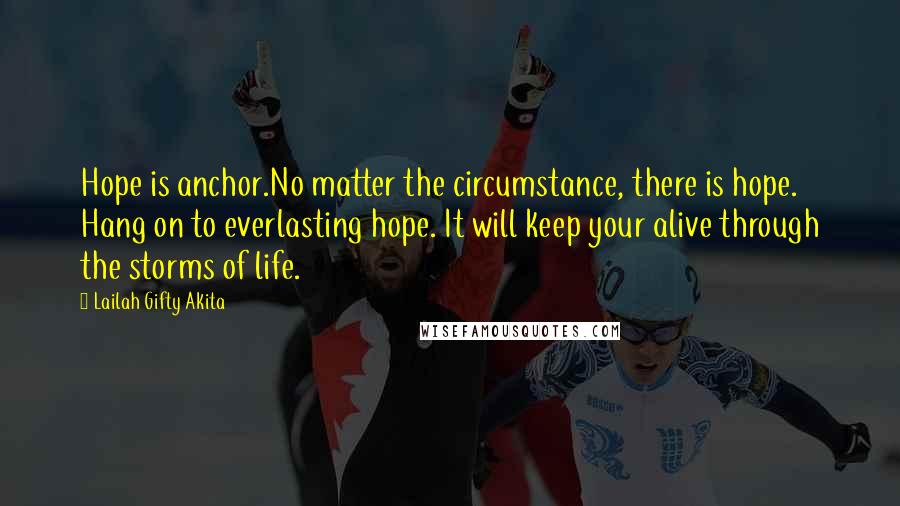 Lailah Gifty Akita Quotes: Hope is anchor.No matter the circumstance, there is hope. Hang on to everlasting hope. It will keep your alive through the storms of life.