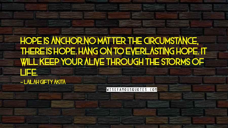 Lailah Gifty Akita Quotes: Hope is anchor.No matter the circumstance, there is hope. Hang on to everlasting hope. It will keep your alive through the storms of life.