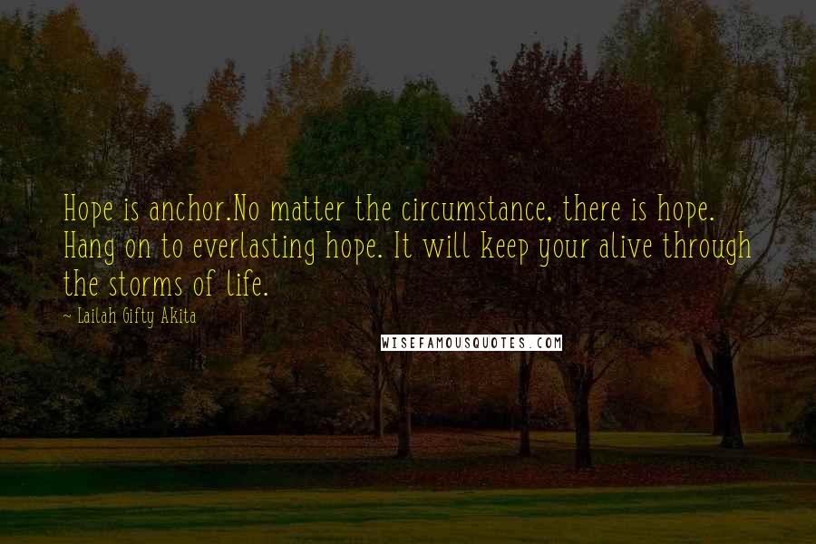 Lailah Gifty Akita Quotes: Hope is anchor.No matter the circumstance, there is hope. Hang on to everlasting hope. It will keep your alive through the storms of life.