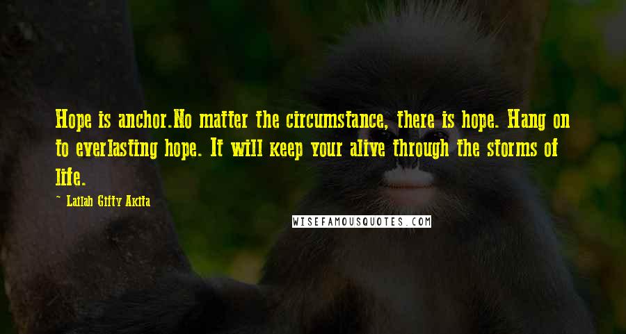 Lailah Gifty Akita Quotes: Hope is anchor.No matter the circumstance, there is hope. Hang on to everlasting hope. It will keep your alive through the storms of life.