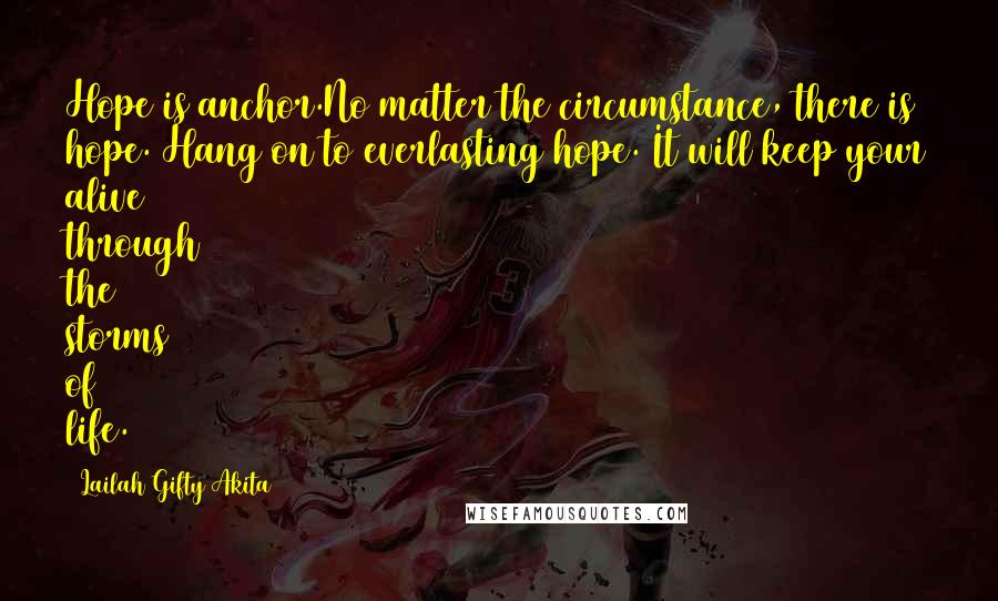 Lailah Gifty Akita Quotes: Hope is anchor.No matter the circumstance, there is hope. Hang on to everlasting hope. It will keep your alive through the storms of life.