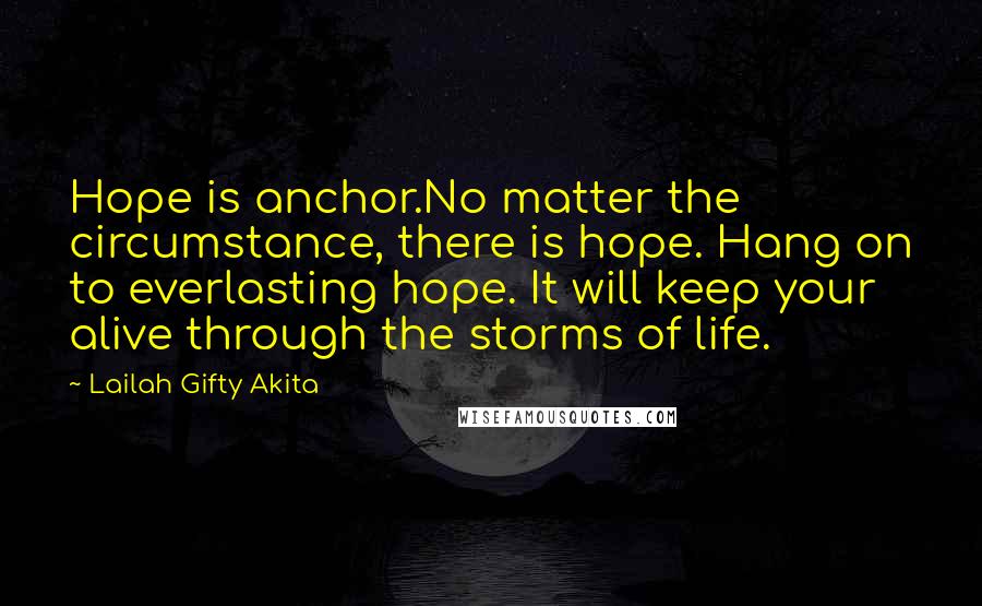 Lailah Gifty Akita Quotes: Hope is anchor.No matter the circumstance, there is hope. Hang on to everlasting hope. It will keep your alive through the storms of life.