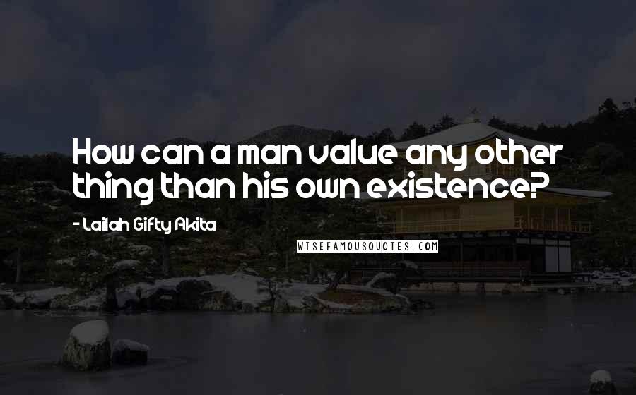 Lailah Gifty Akita Quotes: How can a man value any other thing than his own existence?