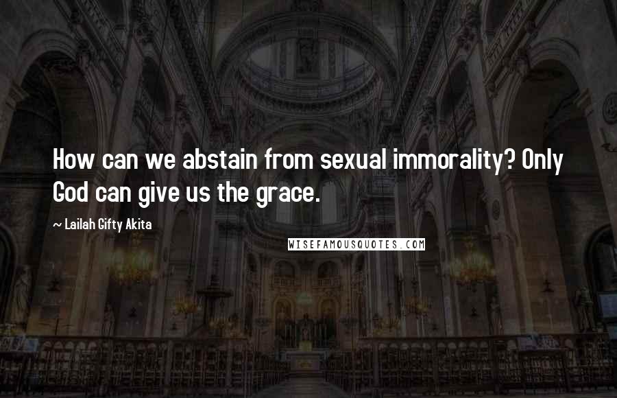 Lailah Gifty Akita Quotes: How can we abstain from sexual immorality? Only God can give us the grace.