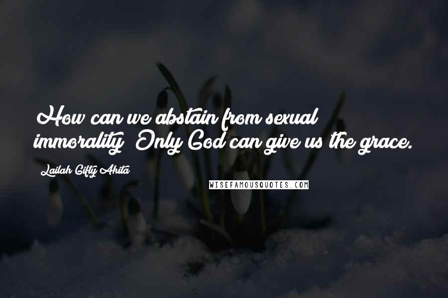 Lailah Gifty Akita Quotes: How can we abstain from sexual immorality? Only God can give us the grace.