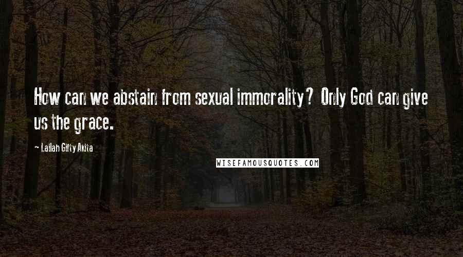 Lailah Gifty Akita Quotes: How can we abstain from sexual immorality? Only God can give us the grace.