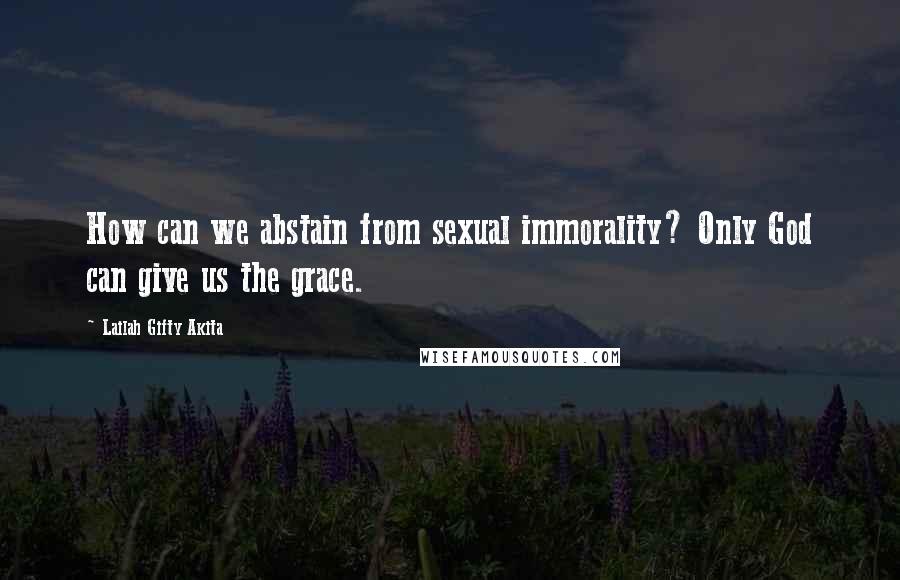 Lailah Gifty Akita Quotes: How can we abstain from sexual immorality? Only God can give us the grace.