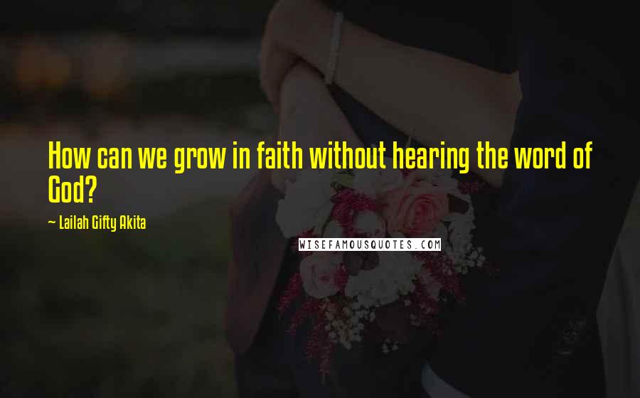 Lailah Gifty Akita Quotes: How can we grow in faith without hearing the word of God?
