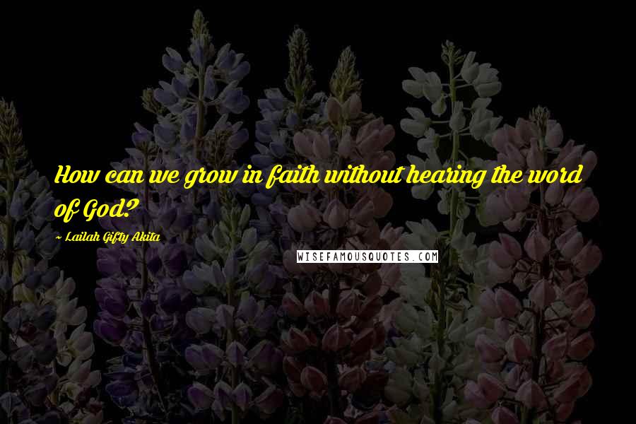 Lailah Gifty Akita Quotes: How can we grow in faith without hearing the word of God?