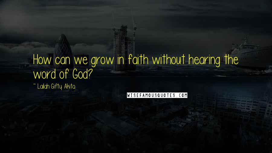 Lailah Gifty Akita Quotes: How can we grow in faith without hearing the word of God?