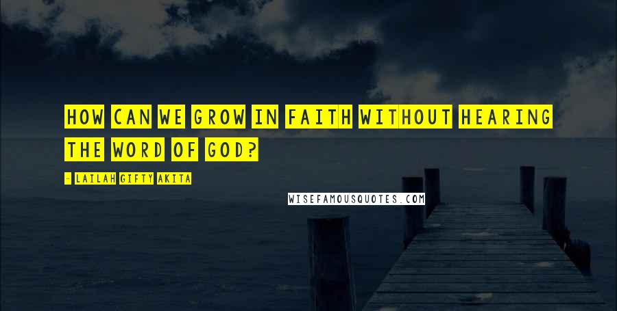Lailah Gifty Akita Quotes: How can we grow in faith without hearing the word of God?