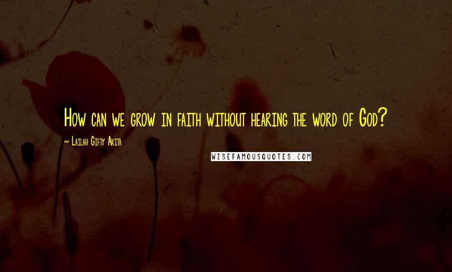 Lailah Gifty Akita Quotes: How can we grow in faith without hearing the word of God?