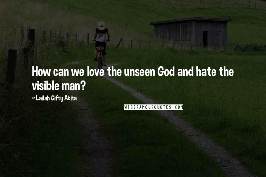 Lailah Gifty Akita Quotes: How can we love the unseen God and hate the visible man?