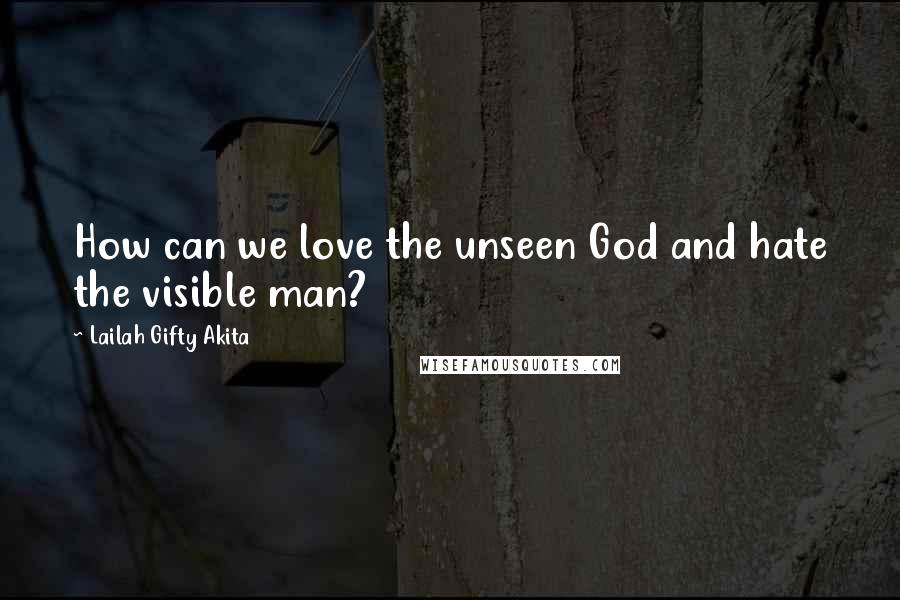 Lailah Gifty Akita Quotes: How can we love the unseen God and hate the visible man?