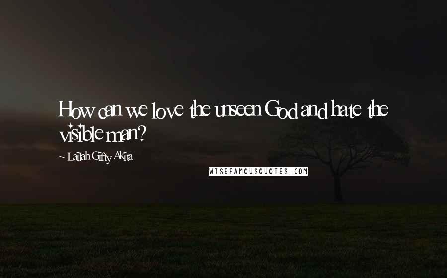 Lailah Gifty Akita Quotes: How can we love the unseen God and hate the visible man?