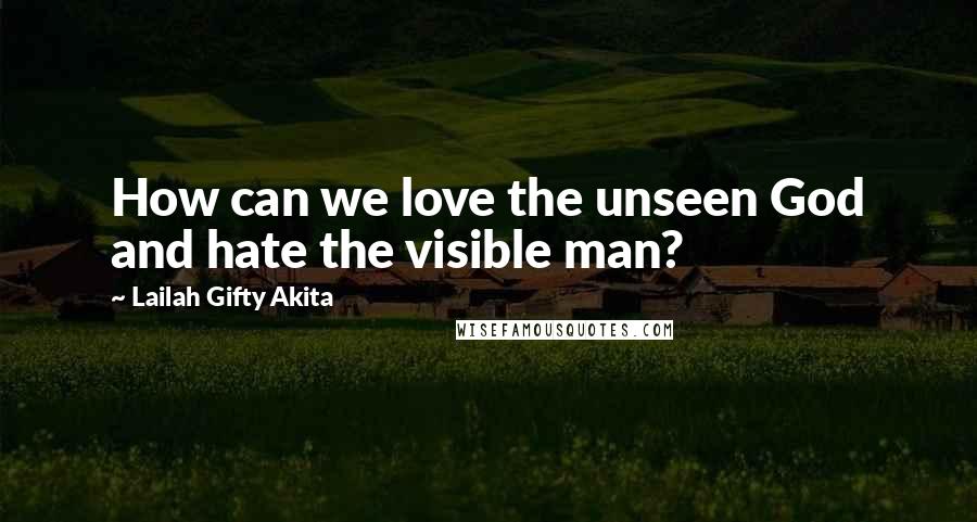 Lailah Gifty Akita Quotes: How can we love the unseen God and hate the visible man?