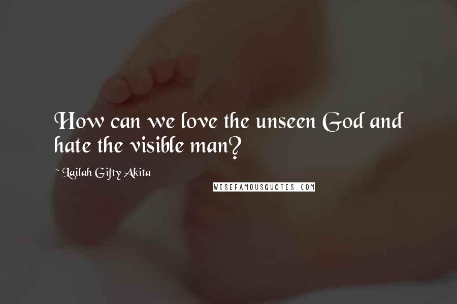 Lailah Gifty Akita Quotes: How can we love the unseen God and hate the visible man?