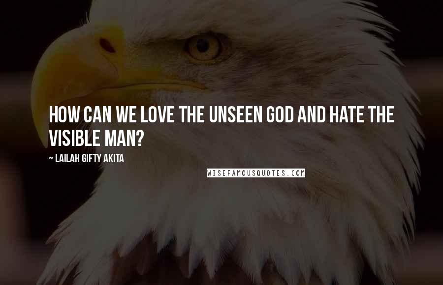 Lailah Gifty Akita Quotes: How can we love the unseen God and hate the visible man?