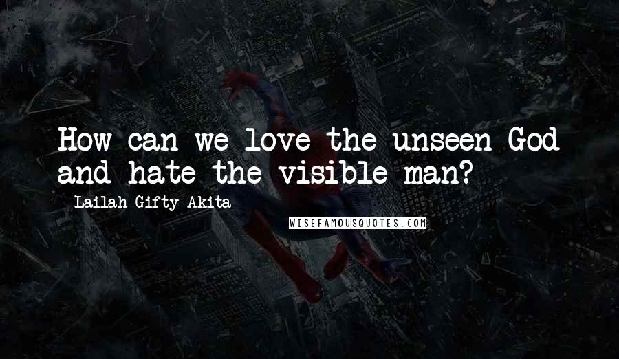 Lailah Gifty Akita Quotes: How can we love the unseen God and hate the visible man?