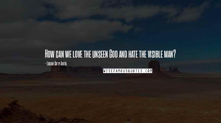Lailah Gifty Akita Quotes: How can we love the unseen God and hate the visible man?