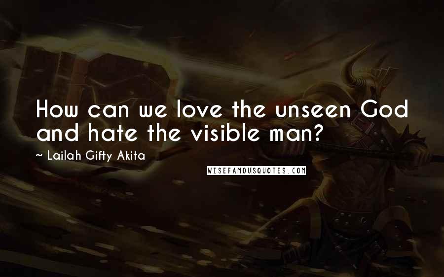 Lailah Gifty Akita Quotes: How can we love the unseen God and hate the visible man?