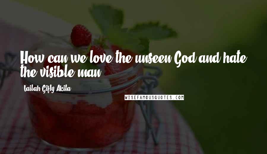 Lailah Gifty Akita Quotes: How can we love the unseen God and hate the visible man?