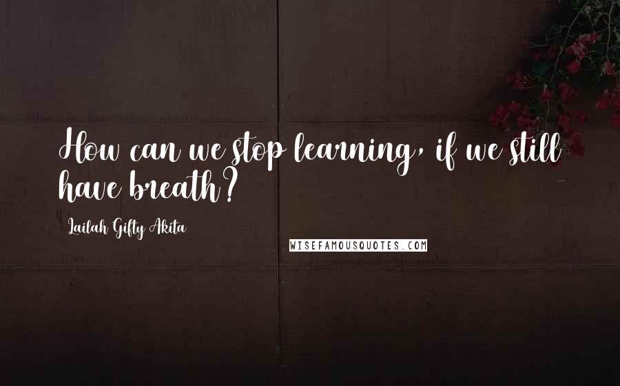 Lailah Gifty Akita Quotes: How can we stop learning, if we still have breath?