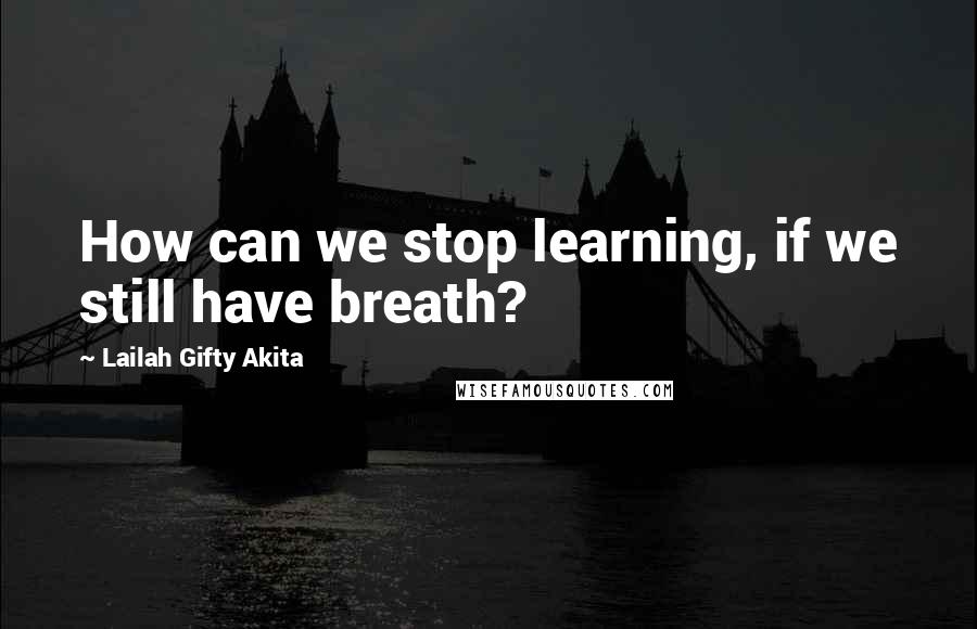 Lailah Gifty Akita Quotes: How can we stop learning, if we still have breath?