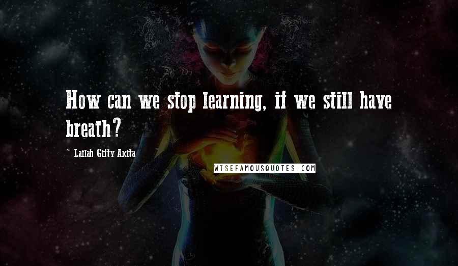 Lailah Gifty Akita Quotes: How can we stop learning, if we still have breath?