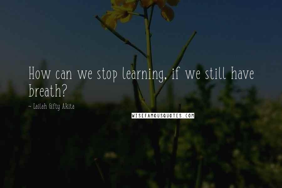 Lailah Gifty Akita Quotes: How can we stop learning, if we still have breath?