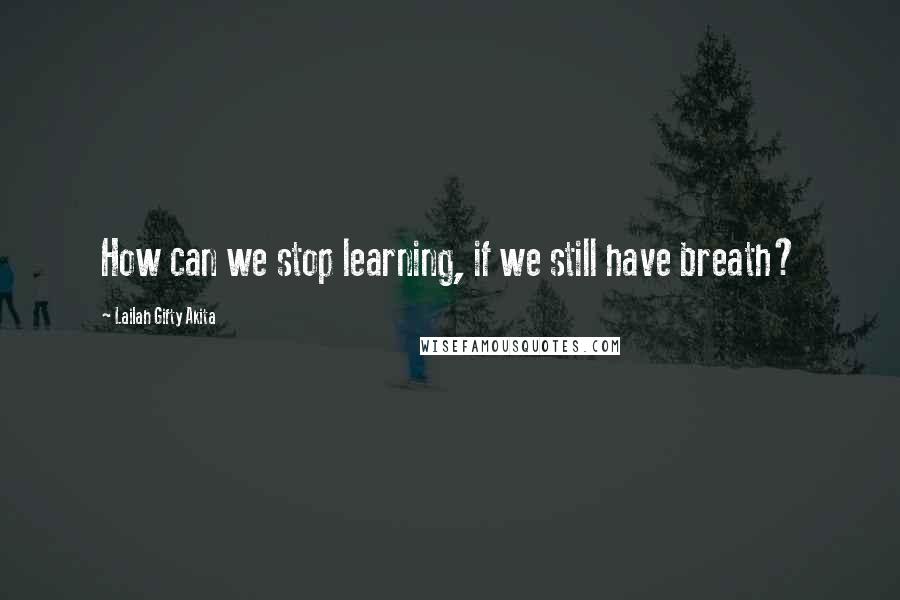 Lailah Gifty Akita Quotes: How can we stop learning, if we still have breath?