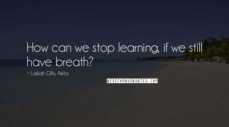 Lailah Gifty Akita Quotes: How can we stop learning, if we still have breath?